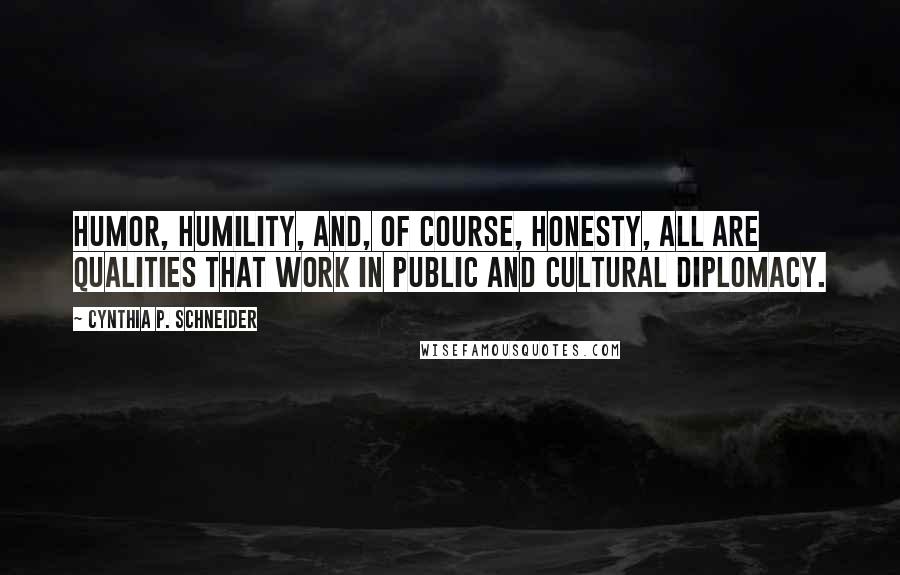 Cynthia P. Schneider quotes: Humor, humility, and, of course, honesty, all are qualities that work in public and cultural diplomacy.