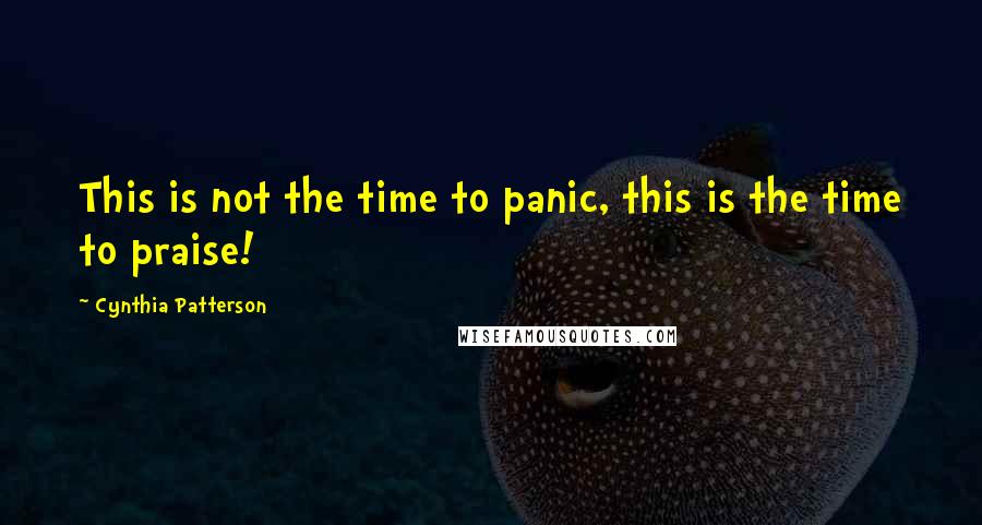 Cynthia Patterson quotes: This is not the time to panic, this is the time to praise!