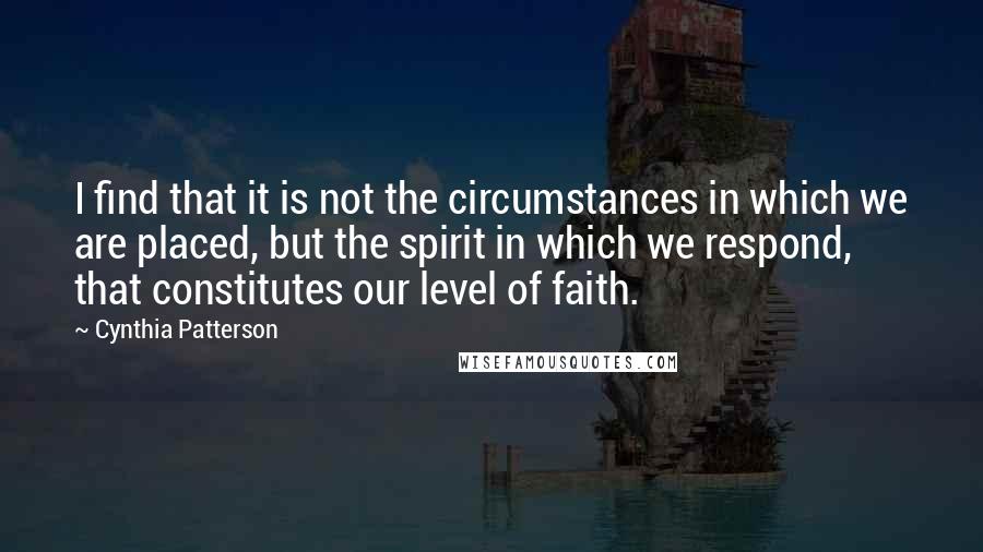 Cynthia Patterson quotes: I find that it is not the circumstances in which we are placed, but the spirit in which we respond, that constitutes our level of faith.