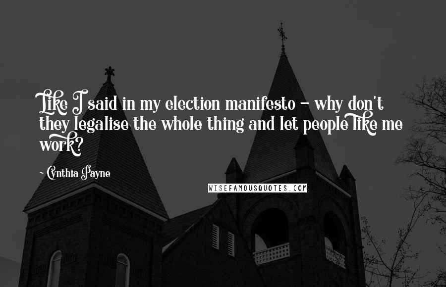 Cynthia Payne quotes: Like I said in my election manifesto - why don't they legalise the whole thing and let people like me work? Cynthia Payne quotes: Like I said in my election manifesto - why don't they legalise the whole thing and let people like me work?