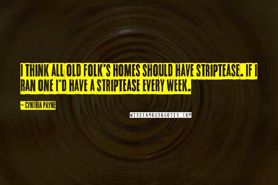Cynthia Payne quotes: I think all old folk's homes should have striptease. If I ran one I'd have a striptease every week.
