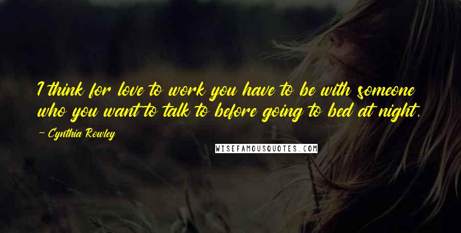 Cynthia Rowley quotes: I think for love to work you have to be with someone who you want to talk to before going to bed at night.