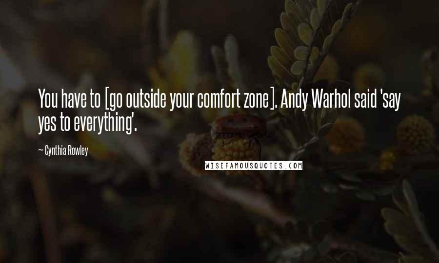 Cynthia Rowley quotes: You have to [go outside your comfort zone]. Andy Warhol said 'say yes to everything'.