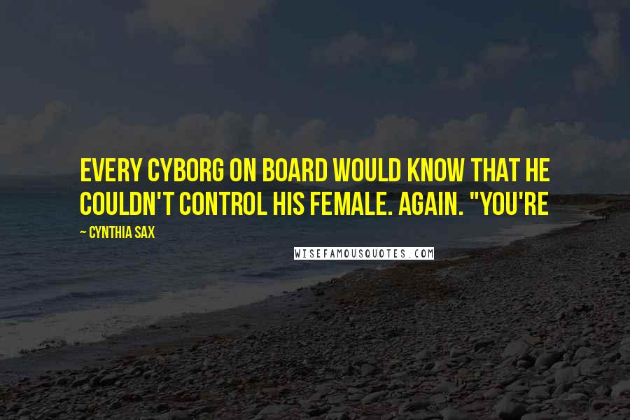 Cynthia Sax quotes: Every cyborg on board would know that he couldn't control his female. Again. "You're