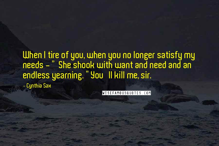 Cynthia Sax quotes: When I tire of you, when you no longer satisfy my needs - " She shook with want and need and an endless yearning. "You'll kill me, sir.