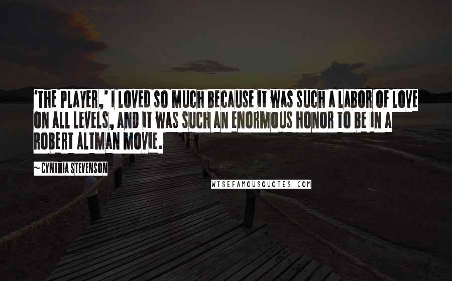 Cynthia Stevenson quotes: 'The Player,' I loved so much because it was such a labor of love on all levels, and it was such an enormous honor to be in a Robert Altman Cynthia Stevenson quotes: 'The Player,' I loved so much because it was such a labor of love on all levels, and it was such an enormous honor to be in a Robert Altman