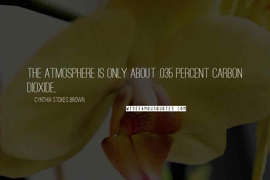 Cynthia Stokes Brown quotes: The atmosphere is only about .035 percent carbon dioxide,
