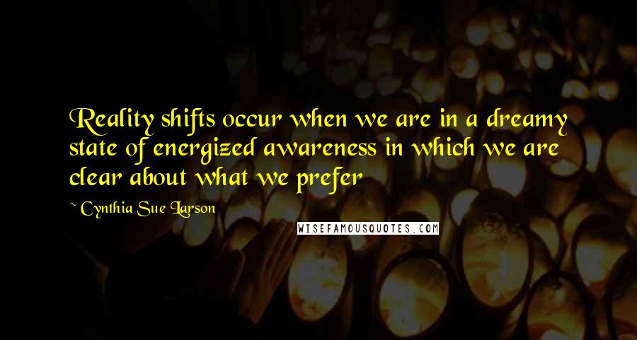 Cynthia Sue Larson quotes: Reality shifts occur when we are in a dreamy state of energized awareness in which we are clear about what we prefer