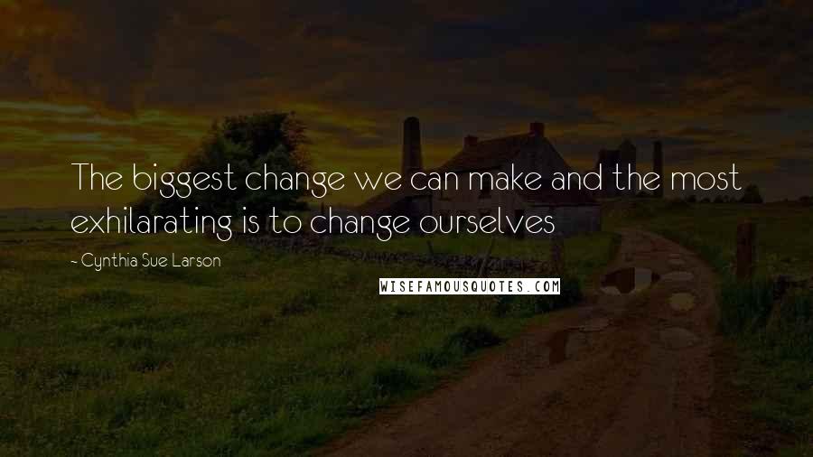 Cynthia Sue Larson quotes: The biggest change we can make and the most exhilarating is to change ourselves