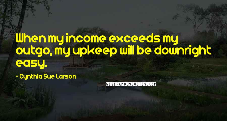 Cynthia Sue Larson quotes: When my income exceeds my outgo, my upkeep will be downright easy.