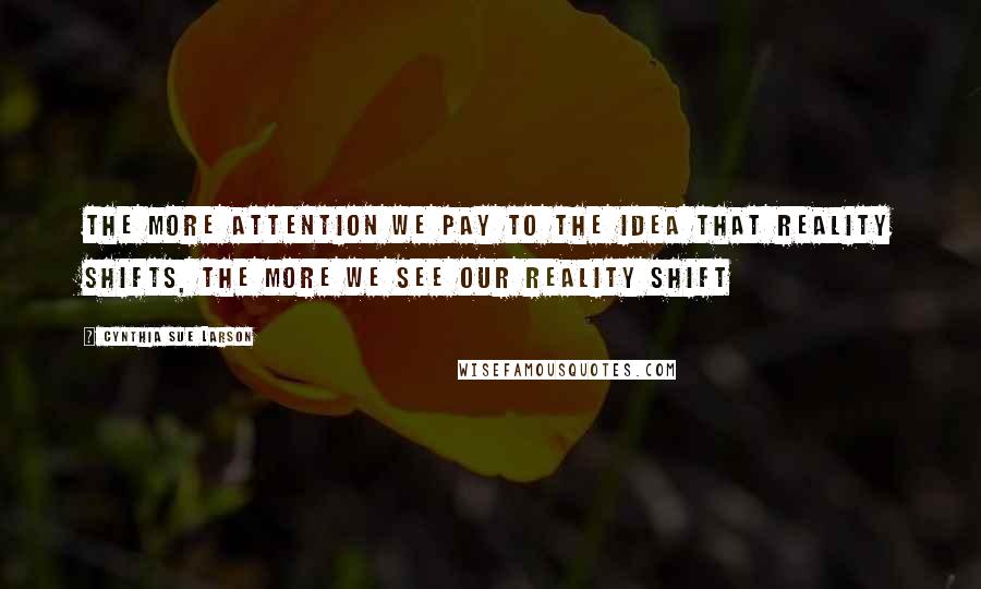 Cynthia Sue Larson quotes: The more attention we pay to the idea that reality shifts, the more we see our reality shift