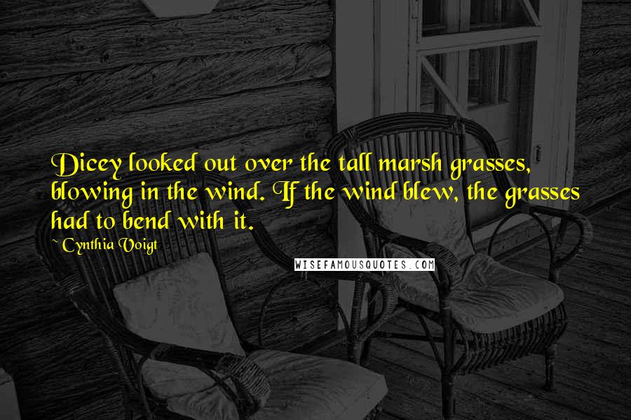 Cynthia Voigt quotes: Dicey looked out over the tall marsh grasses, blowing in the wind. If the wind blew, the grasses had to bend with it.