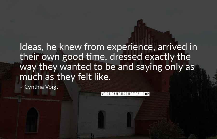 Cynthia Voigt quotes: Ideas, he knew from experience, arrived in their own good time, dressed exactly the way they wanted to be and saying only as much as they felt like.