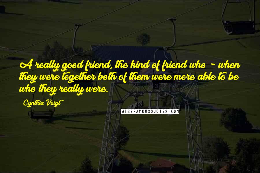 Cynthia Voigt quotes: A really good friend, the kind of friend who - when they were together both of them were more able to be who they really were.