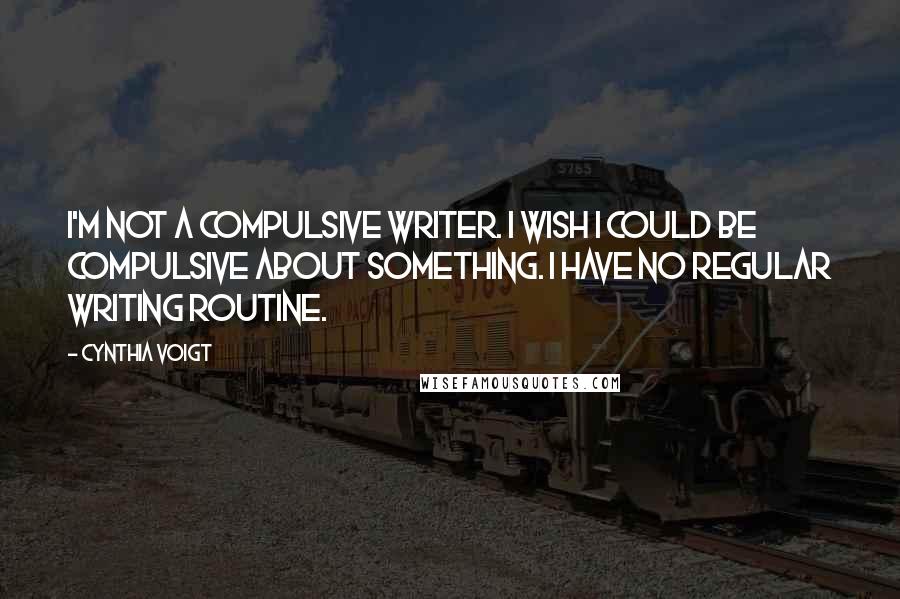 Cynthia Voigt quotes: I'm not a compulsive writer. I wish I could be compulsive about something. I have no regular writing routine.