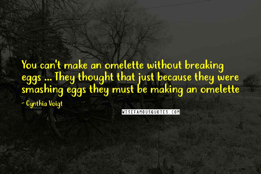 Cynthia Voigt quotes: You can't make an omelette without breaking eggs ... They thought that just because they were smashing eggs they must be making an omelette