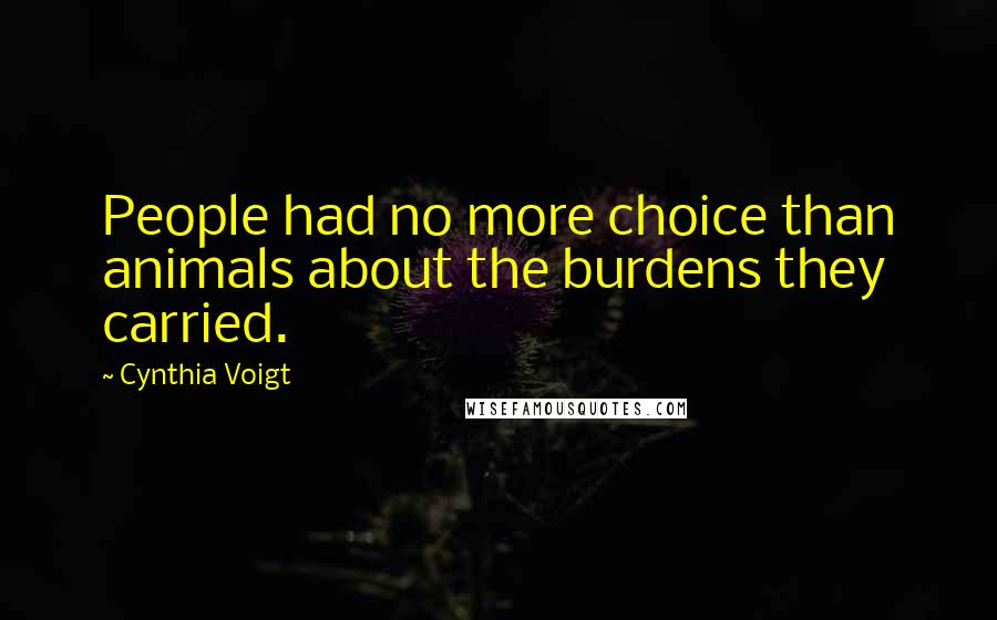 Cynthia Voigt quotes: People had no more choice than animals about the burdens they carried.