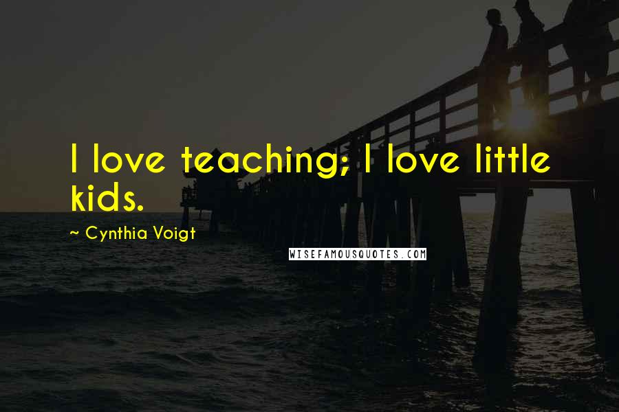 Cynthia Voigt quotes: I love teaching; I love little kids.