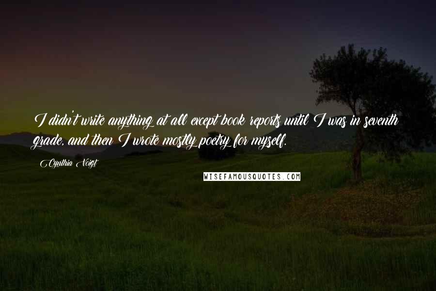 Cynthia Voigt quotes: I didn't write anything at all except book reports until I was in seventh grade, and then I wrote mostly poetry for myself.