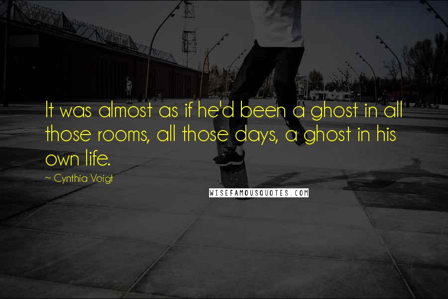Cynthia Voigt quotes: It was almost as if he'd been a ghost in all those rooms, all those days, a ghost in his own life.