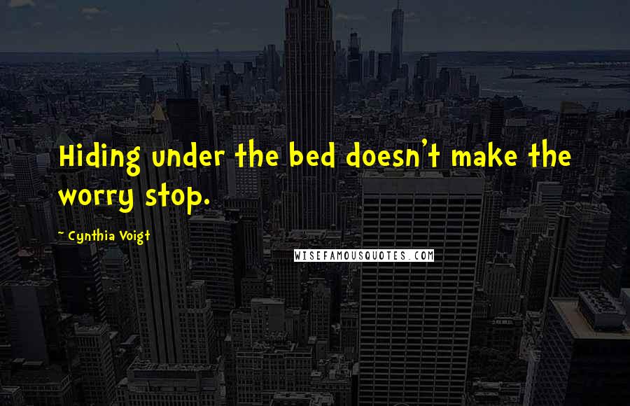 Cynthia Voigt quotes: Hiding under the bed doesn't make the worry stop.