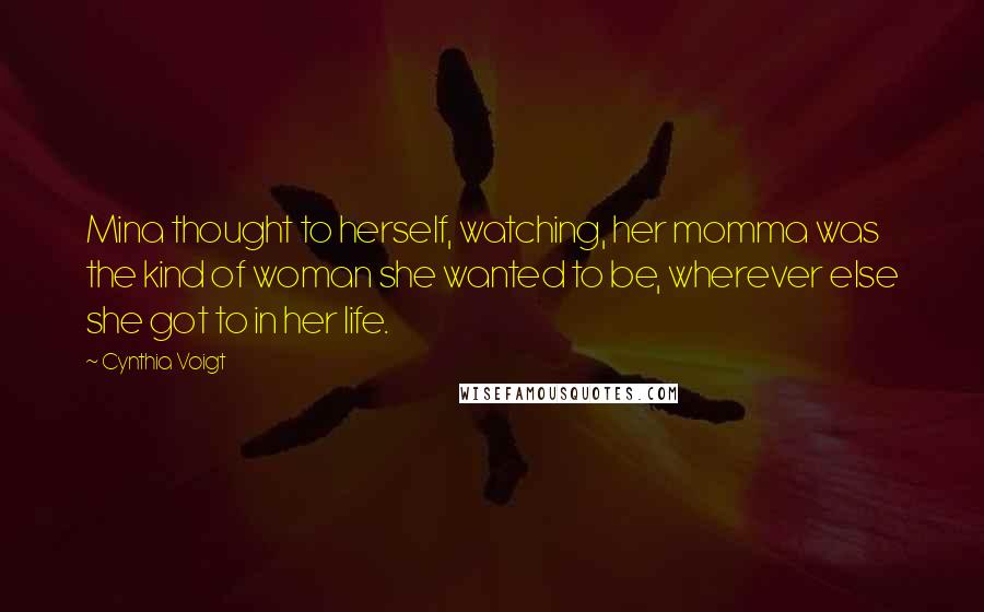 Cynthia Voigt quotes: Mina thought to herself, watching, her momma was the kind of woman she wanted to be, wherever else she got to in her life.