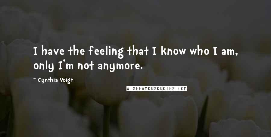 Cynthia Voigt quotes: I have the feeling that I know who I am, only I'm not anymore.