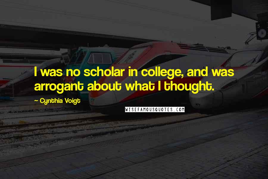 Cynthia Voigt quotes: I was no scholar in college, and was arrogant about what I thought.