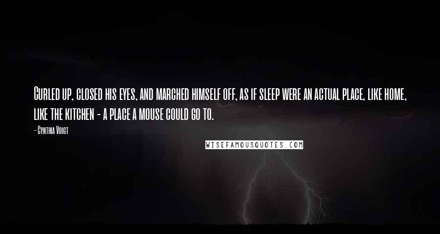 Cynthia Voigt quotes: Curled up, closed his eyes, and marched himself off, as if sleep were an actual place, like home, like the kitchen - a place a mouse could go to.