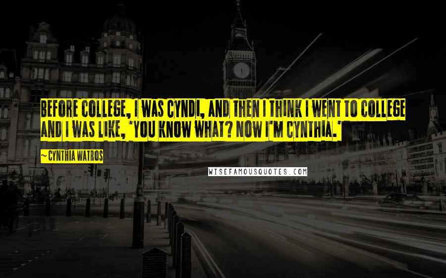 Cynthia Watros quotes: Before college, I was Cyndi, and then I think I went to college and I was like, 'You know what? Now I'm Cynthia.'