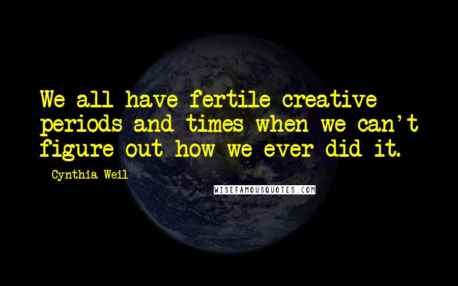 Cynthia Weil quotes: We all have fertile creative periods and times when we can't figure out how we ever did it.