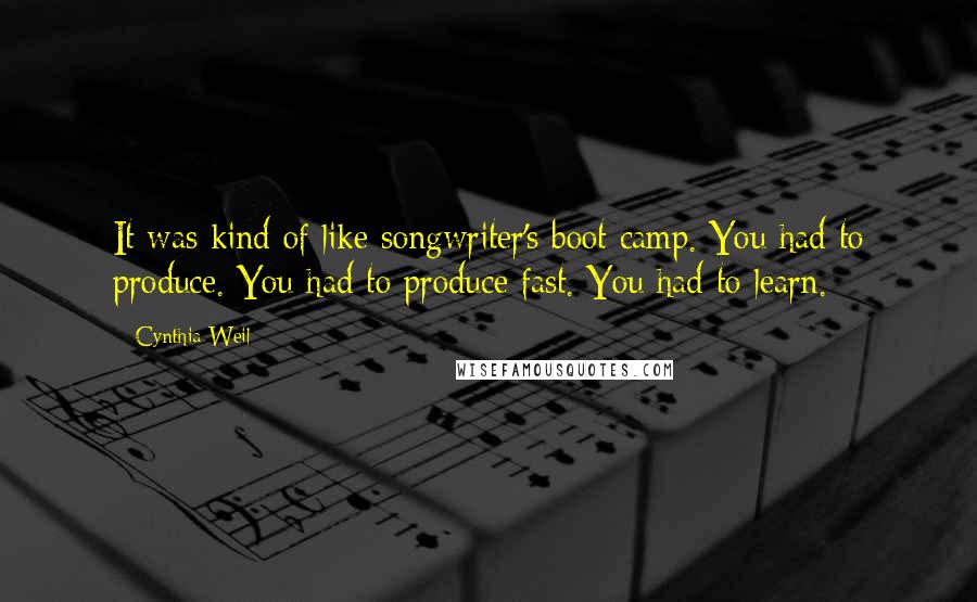 Cynthia Weil quotes: It was kind of like songwriter's boot camp. You had to produce. You had to produce fast. You had to learn. Cynthia Weil quotes: It was kind of like songwriter's boot camp. You had to produce. You had to produce fast. You had to learn.