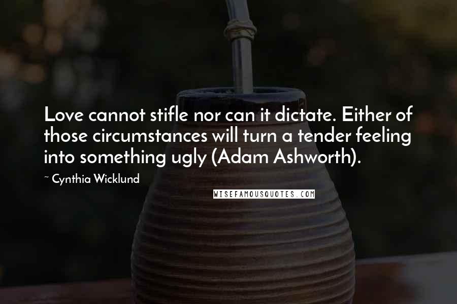 Cynthia Wicklund quotes: Love cannot stifle nor can it dictate. Either of those circumstances will turn a tender feeling into something ugly (Adam Ashworth).