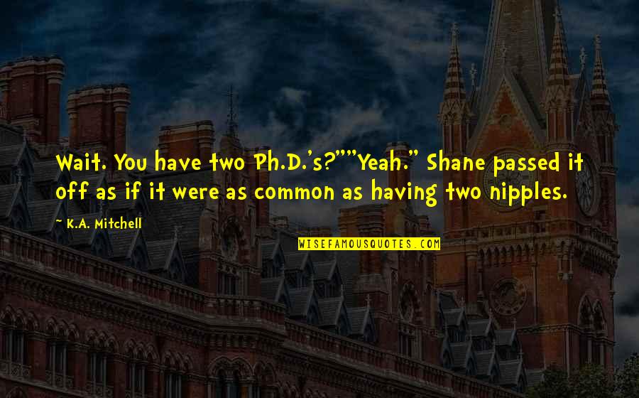 Cynthias Team Quotes By K.A. Mitchell: Wait. You have two Ph.D.'s?""Yeah." Shane passed it Cynthias Team Quotes By K.A. Mitchell: Wait. You have two Ph.D.'s?""Yeah." Shane passed it
