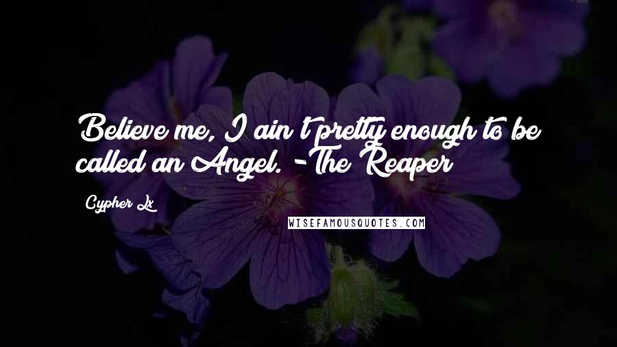 Cypher Lx quotes: Believe me, I ain't pretty enough to be called an Angel. -The Reaper