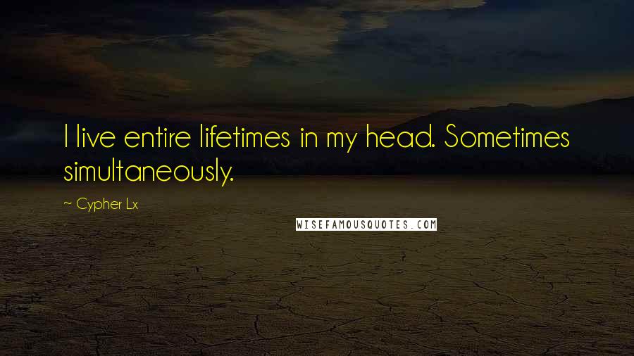 Cypher Lx quotes: I live entire lifetimes in my head. Sometimes simultaneously.