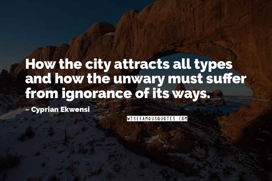 Cyprian Ekwensi quotes: How the city attracts all types and how the unwary must suffer from ignorance of its ways.