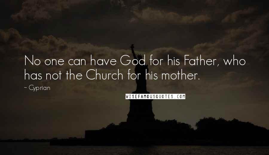 Cyprian quotes: No one can have God for his Father, who has not the Church for his mother.