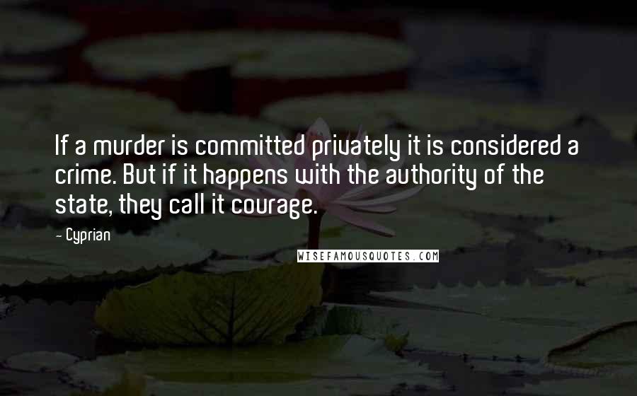 Cyprian quotes: If a murder is committed privately it is considered a crime. But if it happens with the authority of the state, they call it courage. Cyprian quotes: If a murder is committed privately it is considered a crime. But if it happens with the authority of the state, they call it courage.