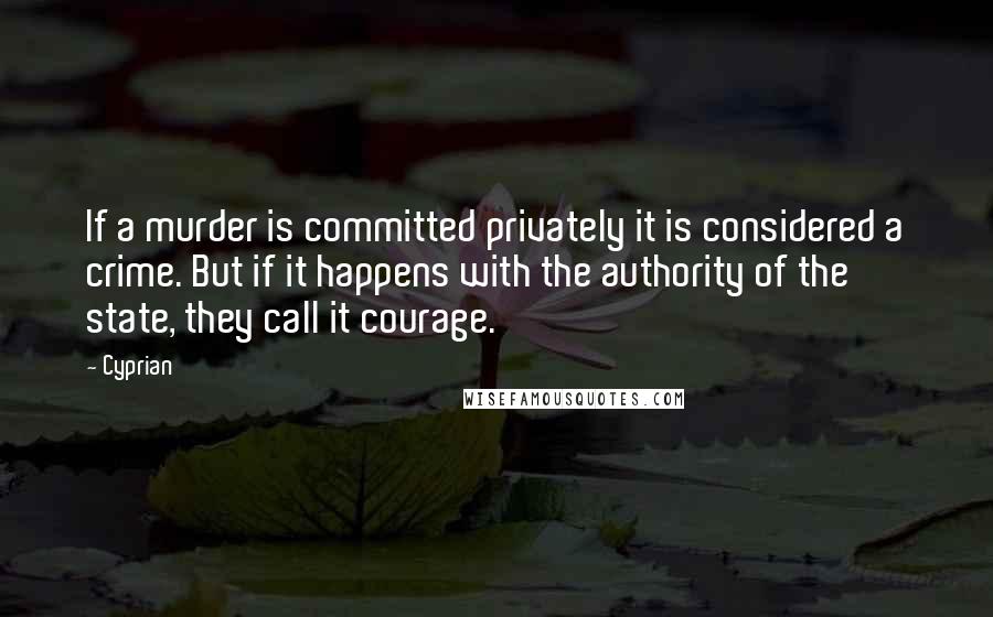 Cyprian quotes: If a murder is committed privately it is considered a crime. But if it happens with the authority of the state, they call it courage.