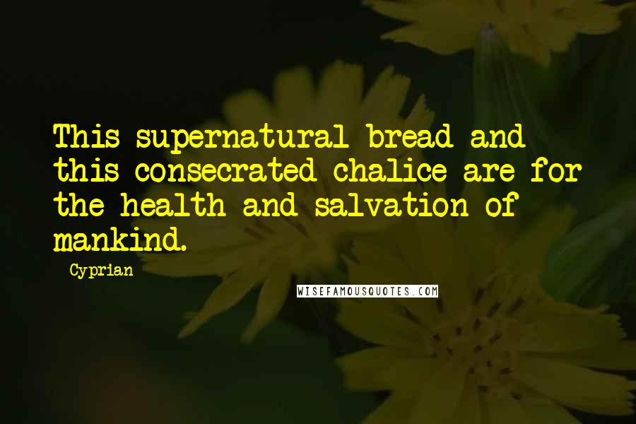 Cyprian quotes: This supernatural bread and this consecrated chalice are for the health and salvation of mankind.