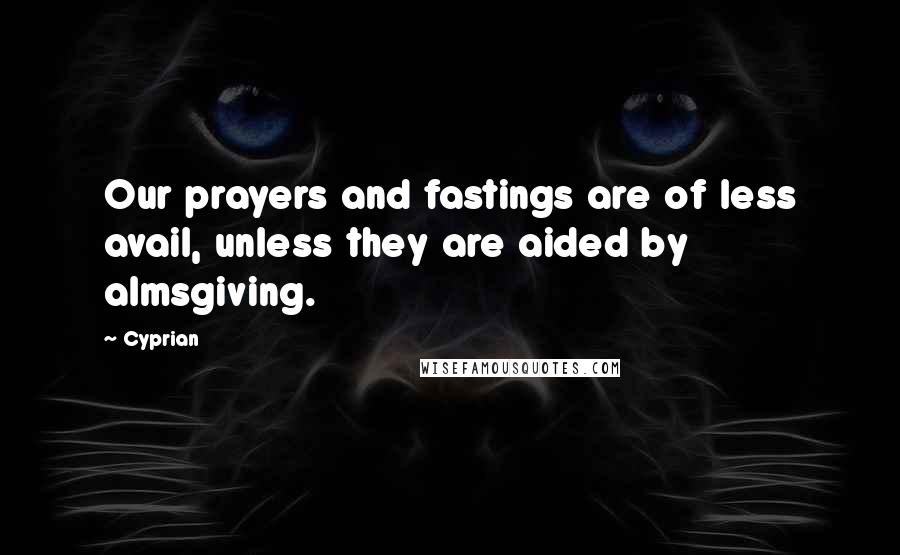 Cyprian quotes: Our prayers and fastings are of less avail, unless they are aided by almsgiving.