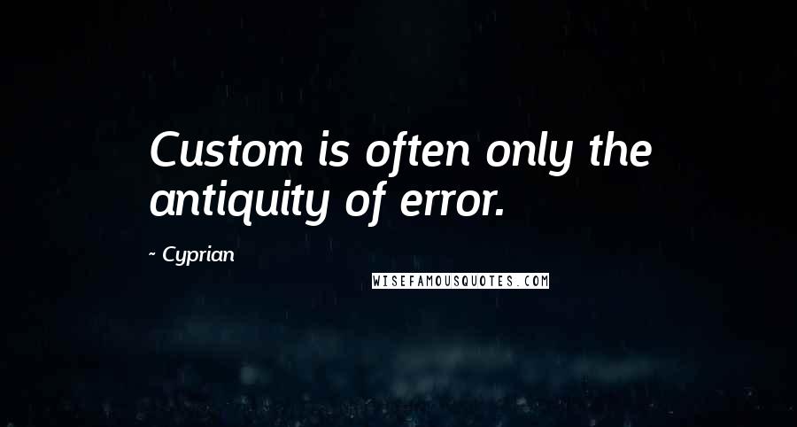 Cyprian quotes: Custom is often only the antiquity of error.