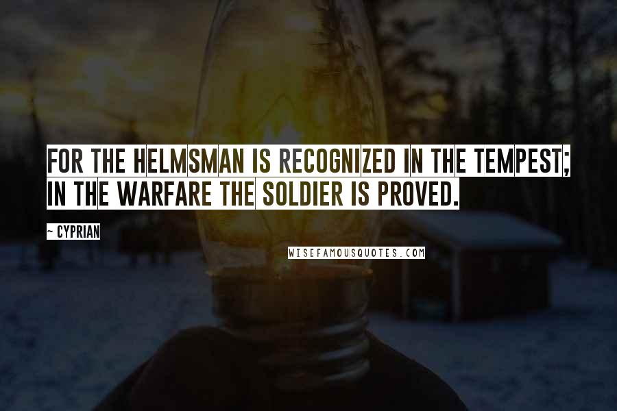 Cyprian quotes: For the helmsman is recognized in the tempest; in the warfare the soldier is proved.