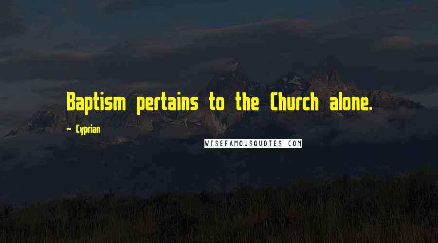 Cyprian quotes: Baptism pertains to the Church alone.