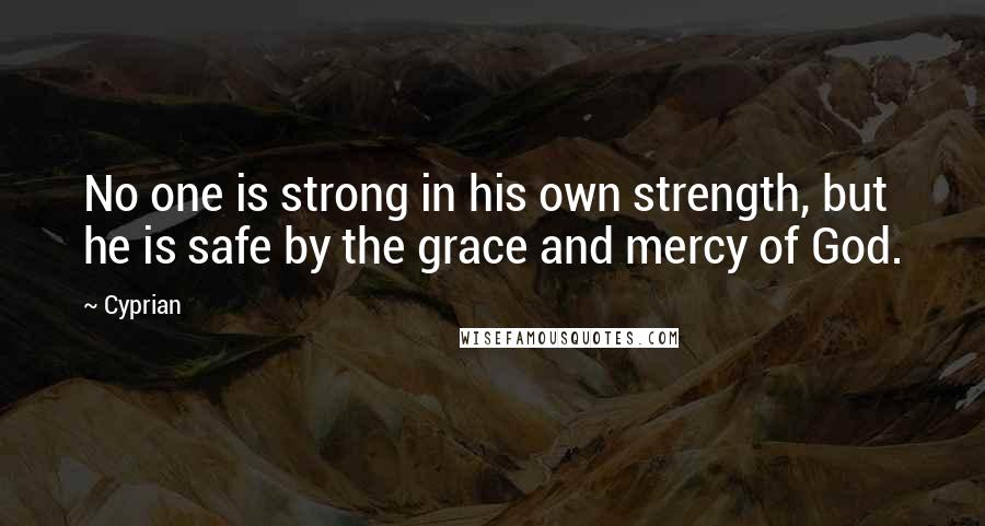 Cyprian quotes: No one is strong in his own strength, but he is safe by the grace and mercy of God.