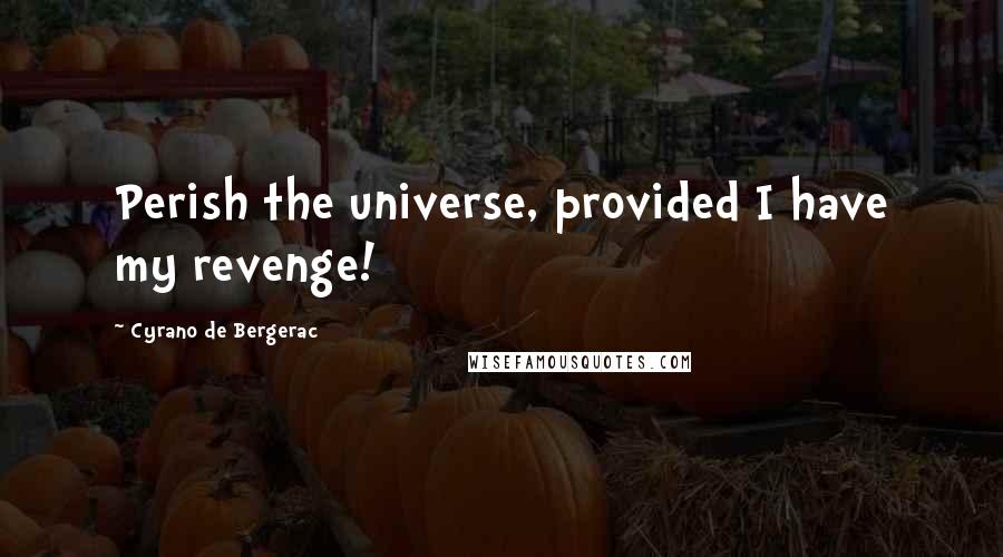 Cyrano De Bergerac quotes: Perish the universe, provided I have my revenge!