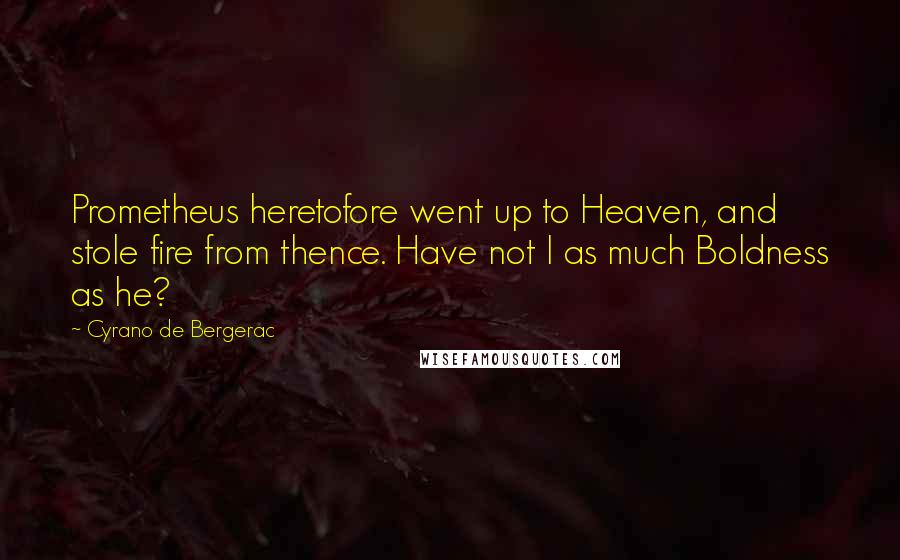 Cyrano De Bergerac quotes: Prometheus heretofore went up to Heaven, and stole fire from thence. Have not I as much Boldness as he?