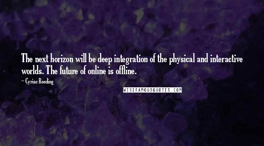 Cyriac Roeding quotes: The next horizon will be deep integration of the physical and interactive worlds. The future of online is offline.