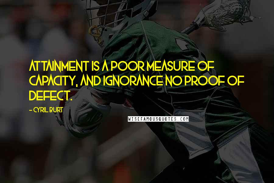 Cyril Burt quotes: Attainment is a poor measure of capacity, and ignorance no proof of defect.
